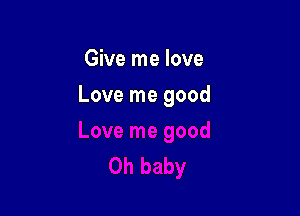 Give me love

Love me good