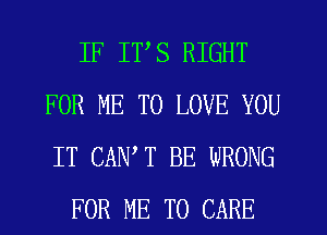 IF ITS RIGHT
FOR ME TO LOVE YOU
IT CAN,T BE WRONG

FOR ME TO CARE