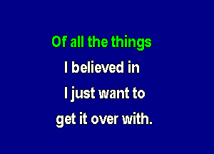 Of all the things
I believed in
I just want to

get it over with.