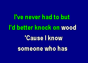 I've never had to but
I'd better knock on wood

'Cause I know

someone who has