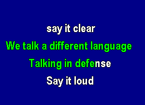 say it clear

We talk a different language

Talking in defense
Say it loud