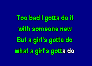 Too bad I gotta do it
with someone new
But a girl's gotta do

what a girl's gotta do