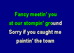 Fancy meetin' you
at our stompin' ground

Sorry if you caught me

paintin' the town