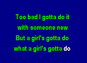 Too bad I gotta do it
with someone new
But a girl's gotta do

what a girl's gotta do