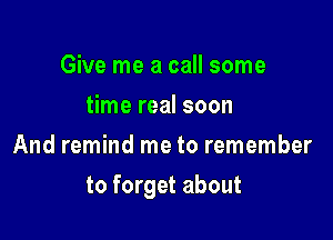 Give me a call some
time real soon
And remind me to remember

to forget about