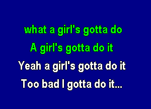 what a girl's gotta do

A girl's gotta do it
Yeah a girl's gotta do it
Too bad I gotta do it...