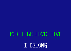 FOR I BELIEVE THAT
I BELONG