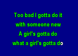 Too bad I gotta do it
with someone new
A girl's gotta do

what a girl's gotta do