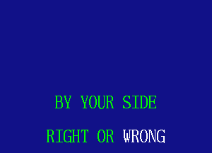 BY YOUR SIDE
RIGHT 0R WRONG