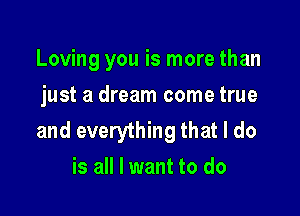 Loving you is more than
just a dream come true

and everything that I do
is all I want to do