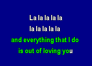 La la la la la
la la la la la

and everything that I do
is out of loving you