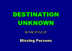 DESTIINATIION
UNKNOWN

IN THE STYLE 0F

Missing Persons