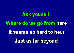 Askyouse
Where do we go from here
It seems so hard to hear

Justasfarbeyond