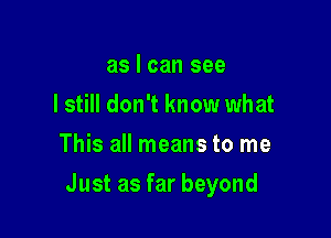 as I can see
I still don't know what
This all means to me

Justasfarbeyond