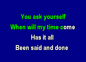 You ask yourself

When will my time come

Has it all
Been said and done