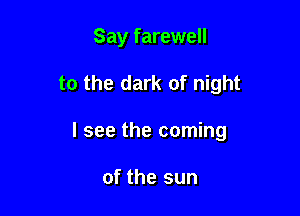 Say farewell

to the dark of night

I see the coming

of the sun