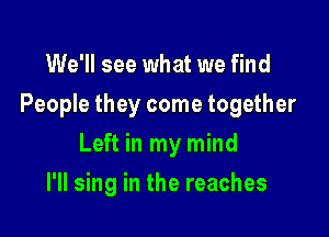 We'll see what we find
People they come together

Left in my mind

I'll sing in the reaches