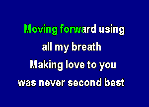 Moving fonmard using
all my breath

Making love to you

was never second best