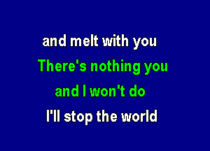 and melt with you

There's nothing you

and I won't do
I'll stop the world