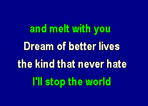 and melt with you

Dream of better lives
the kind that never hate
I'll stop the world