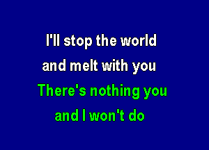 I'll stop the world
and melt with you

There's nothing you

and I won't do