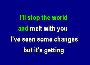 I'll stop the world
and melt with you

I've seen some changes

but it's getting