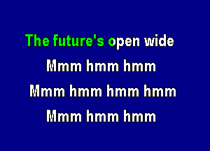 The future's open wide

Mmmhmmhmm
Mmmhmmhmmhmm
Mmmhmmhmm