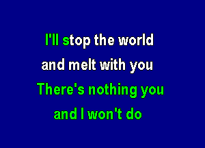 I'll stop the world
and melt with you

There's nothing you

and I won't do