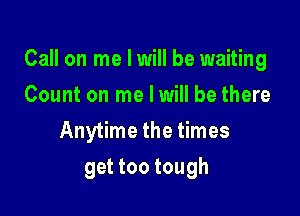 Call on me I will be waiting

Count on me Iwill be there
Anytime the times
get too tough
