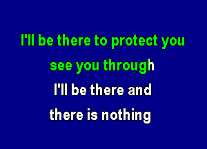 I'll be there to protect you
see you through
I'll be there and

there is nothing