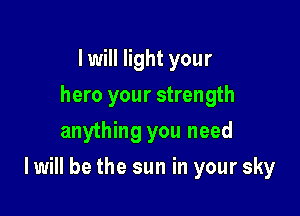 I will light your
hero your strength
anything you need

I will be the sun in your sky