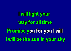 I will light your
way for all time
Promise you for you I will

I will be the sun in your sky