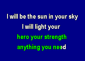 lwill be the sun in your sky
I will light your

hero your strength

anything you need