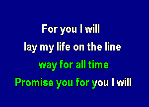 For you I will
lay my life on the line
way for all time

Promise you for you I will
