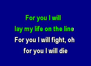 For you I will
lay my life on the line

For you I will fight, oh

for you I will die