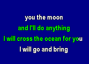 you the moon
and I'll do anything

I will cross the ocean for you

I will go and bring