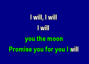 I will, I will
I will
you the moon

Promise you for you I will
