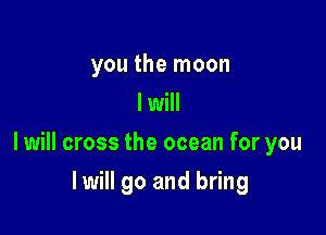 you the moon
I will

I will cross the ocean for you

I will go and bring