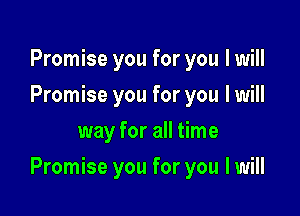 Promise you for you I will
Promise you for you I will
way for all time

Promise you for you I will