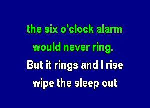 the six o'clock alarm
would never ring.
But it rings and l rise

wipe the sleep out