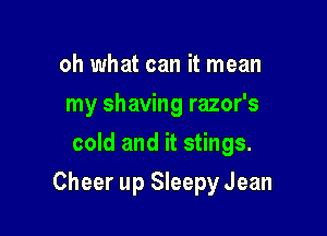 oh what can it mean
my shaving razor's
cold and it stings.

Cheer up Sleepy Jean