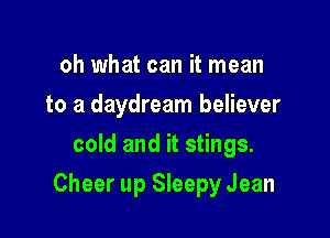 oh what can it mean
to a daydream believer
cold and it stings.

Cheer up Sleepy Jean