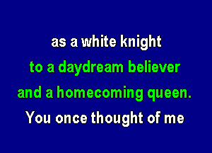 as a white knight
to a daydream believer

and a homecoming queen.

You once thought of me