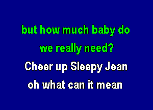 but how much baby do
we really need?

Cheer up Sleepy Jean

oh what can it mean