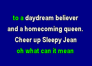 to a daydream believer
and a homecoming queen.

Cheer up Sleepy Jean

oh what can it mean