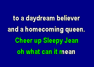 to a daydream believer
and a homecoming queen.

Cheer up Sleepy Jean

oh what can it mean