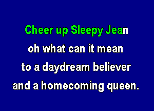 Cheer up Sleepy Jean
oh what can it mean
to a daydream believer

and a homecoming queen.