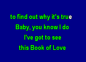 to find out why it's true

Baby, you know I do
I've got to see
this Book of Love