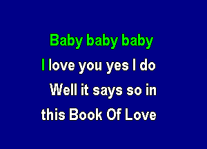 Baby baby baby
I love you yes I do

Well it says so in
this Book Of Love