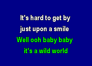 It's hard to get by
just upon a smile

Well ooh baby baby
it's a wild world